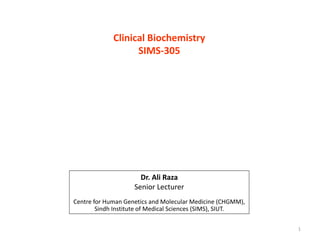 Clinical Biochemistry
SIMS-305
Dr. Ali Raza
Senior Lecturer
Centre for Human Genetics and Molecular Medicine (CHGMM),
Sindh Institute of Medical Sciences (SIMS), SIUT.
1
 
