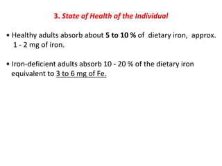3. State of Health of the Individual
• Healthy adults absorb about 5 to 10 % of dietary iron, approx.
1 - 2 mg of iron.
• Iron-deficient adults absorb 10 - 20 % of the dietary iron
equivalent to 3 to 6 mg of Fe.
 