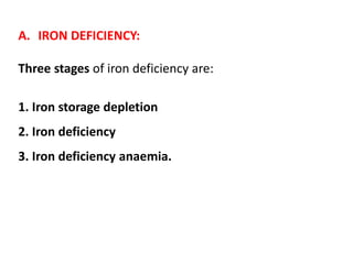 A. IRON DEFICIENCY:
Three stages of iron deficiency are:
1. Iron storage depletion
2. Iron deficiency
3. Iron deficiency anaemia.
 