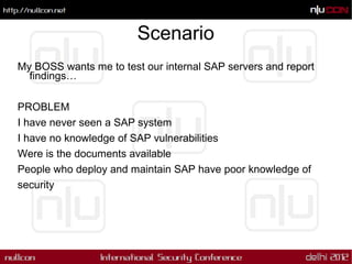 Scenario
My BOSS wants me to test our internal SAP servers and report
  findings…

PROBLEM
I have never seen a SAP system
...