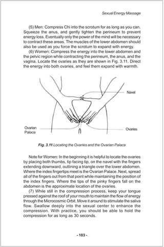 Sexual Energy Massage


    (5) Men: Compress Chi into the scrotum for as long as you can.
Squeeze the anus, and gently ti...
