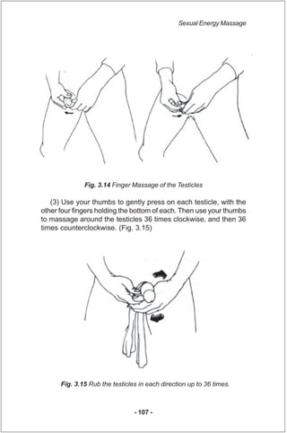 Sexual Energy Massage




              Fig. 3.14 Finger Massage of the Testicles

   (3) Use your thumbs to gently press ...