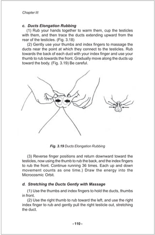 Chapter III


c. Ducts Elongation Rubbing
   (1) Rub your hands together to warm them, cup the testicles
with them, and th...