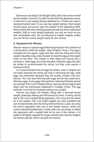 Chapter V


   Some men can begin Chi Weight Lifting with a two and one-half
pound weight; however it is safer to start wi...