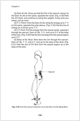 Chapter V


    (2) Door of Life: Once you feel the Chi in the sacrum, bring it to
the Door of Life on the spine, opposite...