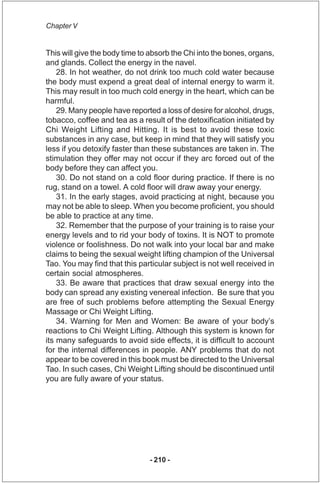 Chapter V


This will give the body time to absorb the Chi into the bones, organs,
and glands. Collect the energy in the n...