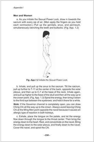 Appendix I


Men and Women
   a. As you initiate the Sexual Power Lock, draw in towards the
sacrum with every sip of air. ...