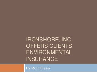 IRONSHORE, INC.
OFFERS CLIENTS
ENVIRONMENTAL
INSURANCE
By Mitch Blaser

 