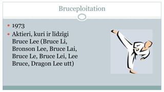 Bruceploitation

 1973
 Aktieri, kuri ir līdzīgi
  Bruce Lee (Bruce Li,
  Bronson Lee, Bruce Lai,
  Bruce Le, Bruce Lei, Lee
  Bruce, Dragon Lee utt)
 