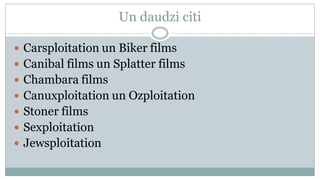 Un daudzi citi

 Carsploitation un Biker films
 Canibal films un Splatter films
 Chambara films
 Canuxploitation un Ozploitation
 Stoner films
 Sexploitation
 Jewsploitation
 