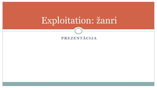 Exploitation: žanri
     PREZENTĀCIJA
 