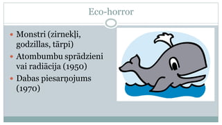 Eco-horror

 Monstri (zirnekļi,
  godzillas, tārpi)
 Atombumbu sprādzieni
  vai radiācija (1950)
 Dabas piesarņojums
  (1970)
 