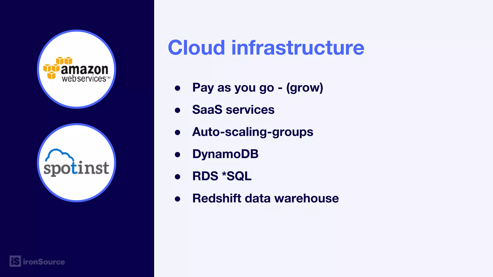 Cloud infrastructure
● Pay as you go - (grow)
● SaaS services
● Auto-scaling-groups
● DynamoDB
● RDS *SQL
● Redshift data warehouse
 