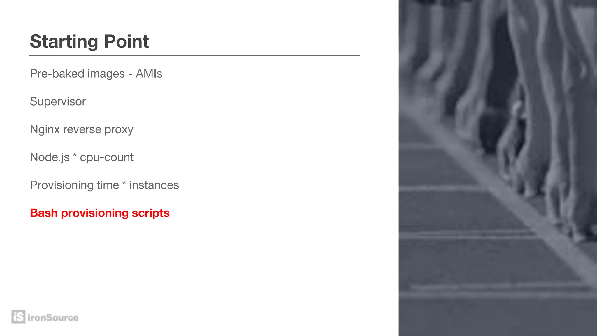 Starting Point
Pre-baked images - AMIs
Supervisor
Nginx reverse proxy
Node.js * cpu-count
Provisioning time * instances
Bash provisioning scripts
 