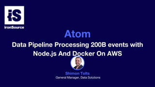Shimon Tolts
General Manager, Data Solutions
Atom
Data Pipeline Processing 200B events with
Node.js And Docker On AWS
 