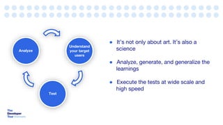 Understand
your target
users
Test
Analyze
● It’s not only about art. It’s also a
science
● Analyze, generate, and generalize the
learnings
● Execute the tests at wide scale and
high speed
 