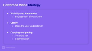 Rewarded Video Strategy
● Visibility and Awareness
○ Engagement effects twice!
● Clarity
○ Does the user understand?
● Capping and pacing
○ To avoid risk
○ Segmentation
 