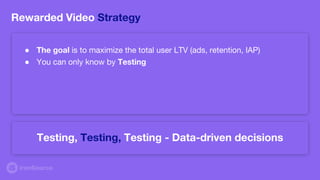● The goal is to maximize the total user LTV (ads, retention, IAP)
● You can only know by Testing
Rewarded Video Strategy
Testing, Testing, Testing - Data-driven decisions
 