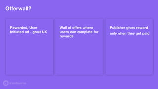 Offerwall?
Rewarded, User
Initiated ad - great UX
Wall of offers where
users can complete for
rewards
Publisher gives reward
only when they get paid
 