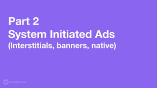 Part 2
System Initiated Ads
(Interstitials, banners, native)
 