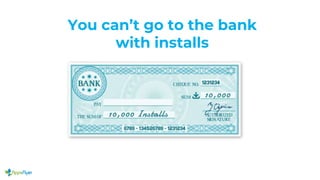 You can’t go to the bank
with installs
 