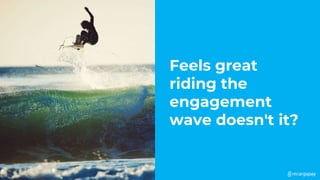 Feels great
riding the
engagement
wave doesn't it?
 