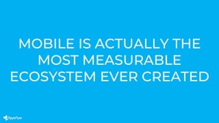 MOBILE IS ACTUALLY THE
MOST MEASURABLE
ECOSYSTEM EVER CREATED
 