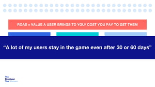 ROAS SEGMENT 1
ROAS = VALUE A USER BRINGS TO YOU/ COST YOU PAY TO GET THEM
ROAS SEGMENT 2 ROAS SEGMENT 3
“A lot of my users stay in the game even after 30 or 60 days”
 