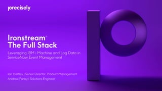 Ironstream®
The Full Stack
Leveraging IBM i Machine and Log Data in
ServiceNow Event Management
Ian Hartley | Senior Director, Product Management
Andrew Farley | Solutions Engineer
 