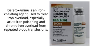 Deferoxamine is an iron-
chelating agent used to treat
iron overload, especially
acute iron poisoning and
chronic iron overload from
repeated blood transfusions.
 