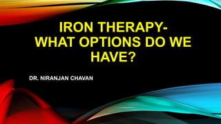 IRON THERAPY-
WHAT OPTIONS DO WE
HAVE?
DR. NIRANJAN CHAVAN
 