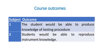 Course outcomes
Subject Outcome
1 The student would be able to produce
knowledge of testing procedure
2 Students would be able to reproduce
instrument knowledge.
 
