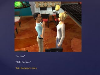 *swoon*
”Tsk. Sucker.”
Tsk. Romance sims.
 