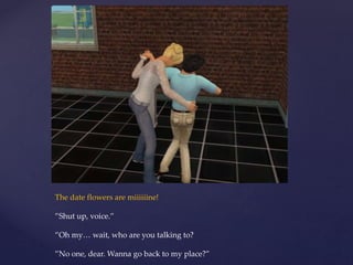 The date flowers are miiiiiine!
”Shut up, voice.”
”Oh my… wait, who are you talking to?
”No one, dear. Wanna go back to my place?”
 