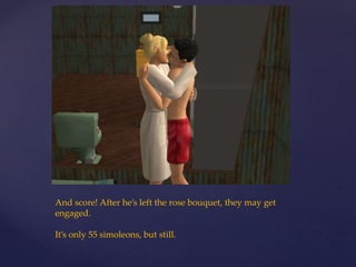And score! After he’s left the rose bouquet, they may get
engaged.
It’s only 55 simoleons, but still.
 