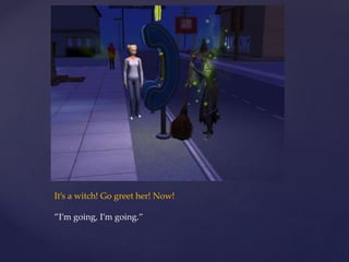 It’s a witch! Go greet her! Now!
”I’m going, I’m going.”
 