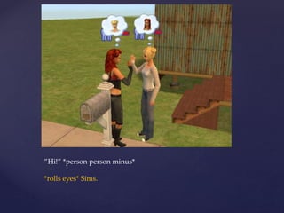 ”Hi!” *person person minus*
*rolls eyes* Sims.
 