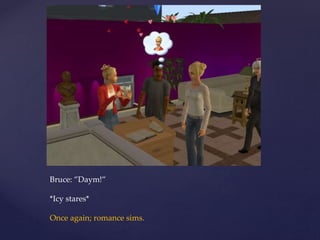Bruce: ”Daym!”
*Icy stares*
Once again; romance sims.
 