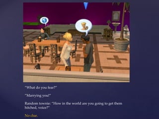 ”What do you fear?”
”Marrying you!”
Random townie: ”How in the world are you going to get them
hitched, voice?”
No clue.
 