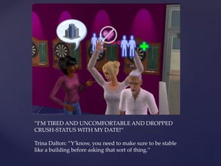 ”I’M TIRED AND UNCOMFORTABLE AND DROPPED
CRUSH-STATUS WITH MY DATE!”
Trina Dalton: ”Y’know, you need to make sure to be stable
like a building before asking that sort of thing.”
 