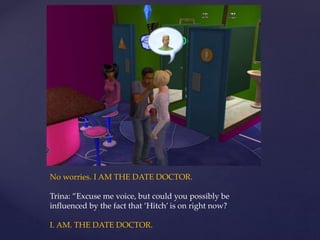 No worries. I AM THE DATE DOCTOR.
Trina: ”Excuse me voice, but could you possibly be
influenced by the fact that ’Hitch’ is on right now?
I. AM. THE DATE DOCTOR.
 