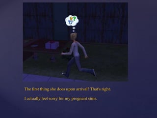 The first thing she does upon arrival? That’s right.
I actually feel sorry for my pregnant sims.
 