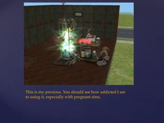 This is my precious. You should see how addicted I am
to using it, especially with pregnant sims.
 