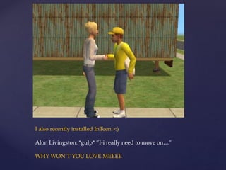 I also recently installed InTeen >:)
Alon Livingston: *gulp* ”I-i really need to move on…”
WHY WON’T YOU LOVE MEEEE
 
