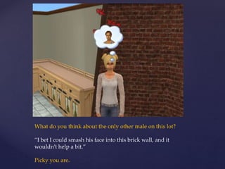 What do you think about the only other male on this lot?
”I bet I could smash his face into this brick wall, and it
wouldn’t help a bit.”
Picky you are.
 