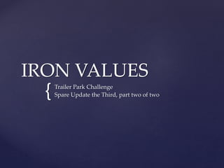 {
IRON VALUES
Trailer Park Challenge
Spare Update the Third, part two of two
 