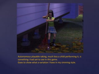Autonomous playable raking, much less a child performing it, is
something I had yet to see in this game.
Goes to show what a variation I have in my simming style.
 