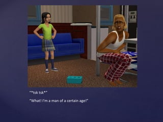 “*tsk tsk*”
“What! I’m a man of a certain age!”
 