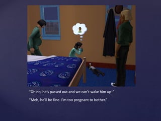 “Oh no, he’s passed out and we can’t wake him up!”
“Meh, he’ll be fine. I’m too pregnant to bother.”
 