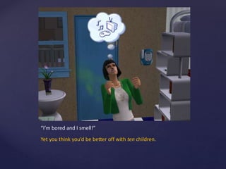 “I’m bored and I smell!”
Yet you think you’d be better off with ten children.
 